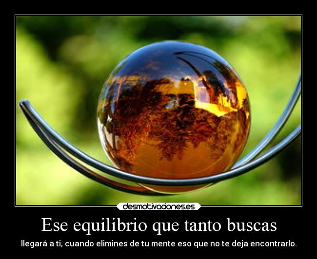 Ese equilibrio que tanto buscas - llegará a ti, cuando elimines de tu mente eso que no te deja encontrarlo.