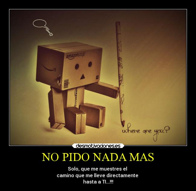 NO PIDO NADA MAS - Solo, que me muestres el 
camino que me lleve directamente 
hasta a TI...!!!