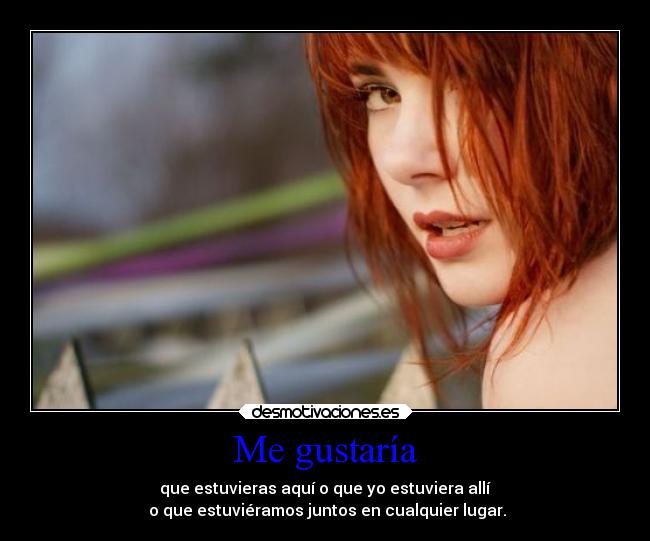 Me gustaría - que estuvieras aquí o que yo estuviera allí
o que estuviéramos juntos en cualquier lugar.