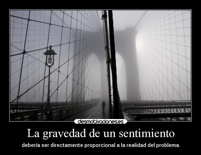 La gravedad de un sentimiento - debería ser directamente proporcional a la realidad del problema.