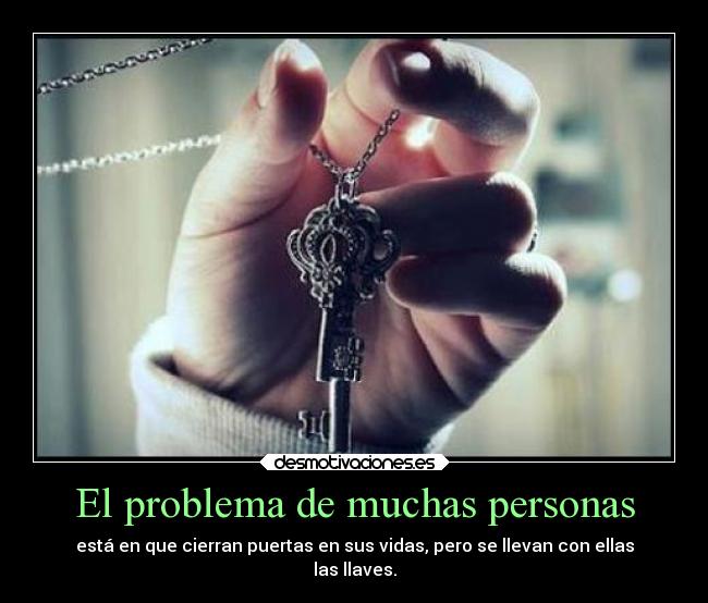 El problema de muchas personas - está en que cierran puertas en sus vidas, pero se llevan con ellas
las llaves.