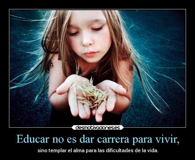 Educar no es dar carrera para vivir, -
