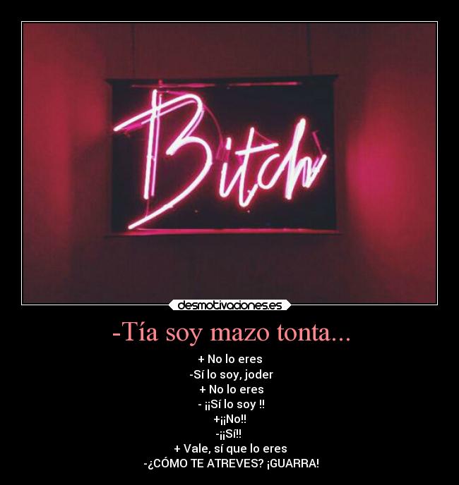 -Tía soy mazo tonta... - + No lo eres
 -Sí lo soy, joder
 + No lo eres
 - ¡¡Sí lo soy !!
 +¡¡No!! 
-¡¡Sí!! 
+ Vale, sí que lo eres
 -¿CÓMO TE ATREVES? ¡GUARRA!