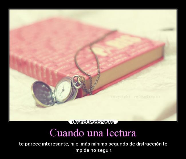 Cuando una lectura - te parece interesante, ni el más mínimo segundo de distracción te
impide no seguir.