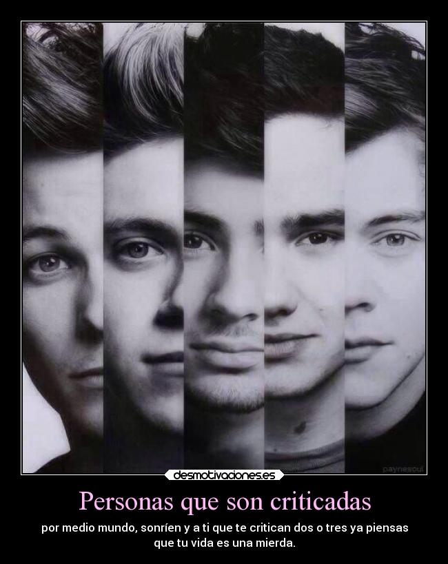 Personas que son criticadas - por medio mundo, sonríen y a ti que te critican dos o tres ya piensas
que tu vida es una mierda.