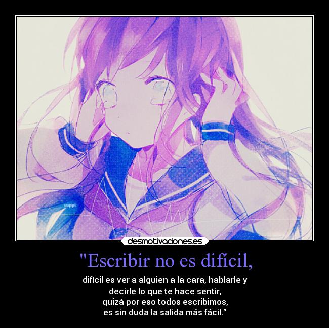 Escribir no es difícil, - difícil es ver a alguien a la cara, hablarle y
decirle lo que te hace sentir,
quizá por eso todos escribimos,
es sin duda la salida más fácil.