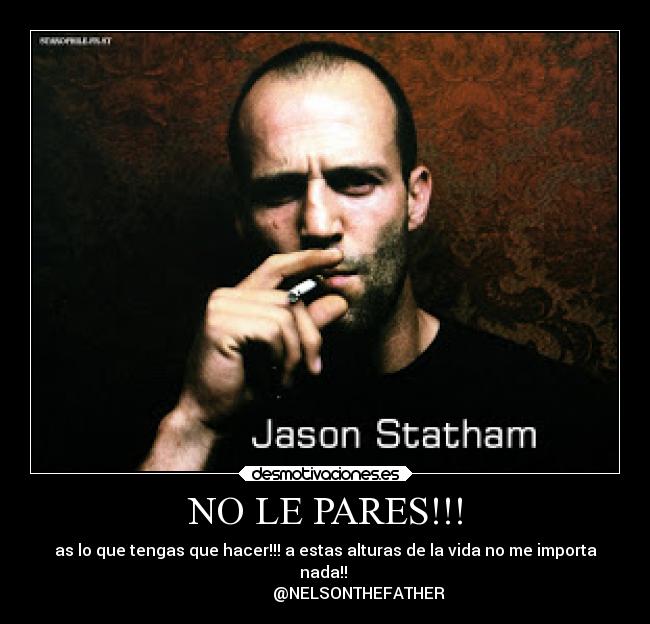 NO LE PARES!!! - as lo que tengas que hacer!!! a estas alturas de la vida no me importa
nada!! 
                 @NELSONTHEFATHER