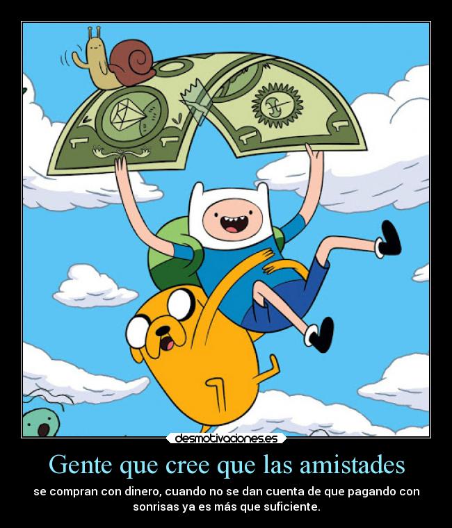 Gente que cree que las amistades - se compran con dinero, cuando no se dan cuenta de que pagando con
sonrisas ya es más que suficiente.