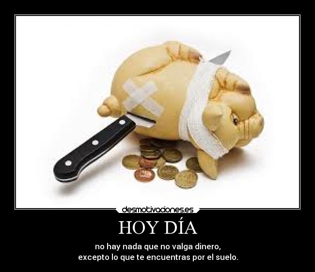 HOY DÍA - no hay nada que no valga dinero,
excepto lo que te encuentras por el suelo.