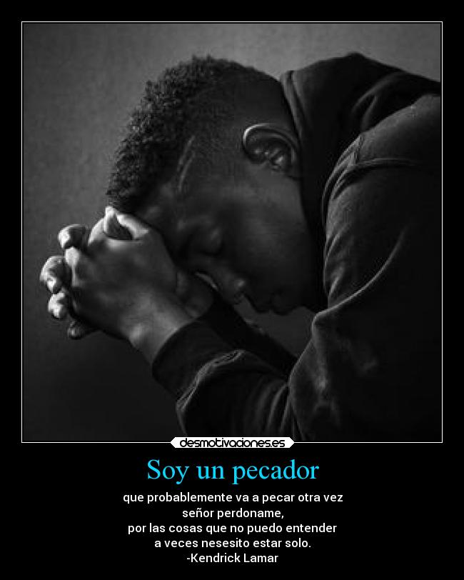 Soy un pecador - que probablemente va a pecar otra vez
señor perdoname,
por las cosas que no puedo entender
a veces nesesito estar solo.
-Kendrick Lamar