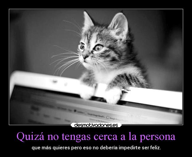 Quizá no tengas cerca a la persona - que más quieres pero eso no debería impedirte ser feliz.