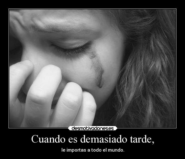 Cuando es demasiado tarde, - le importas a todo el mundo.