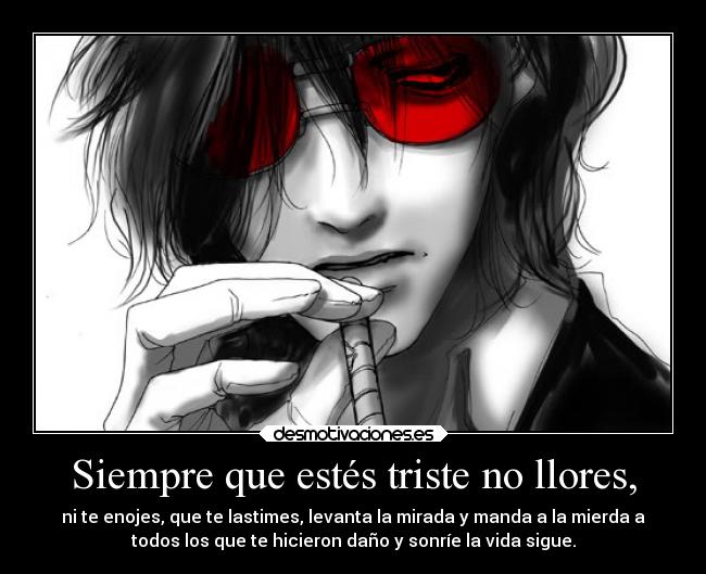 Siempre que estés triste no llores, - ni te enojes, que te lastimes, levanta la mirada y manda a la mierda a
todos los que te hicieron daño y sonríe la vida sigue.