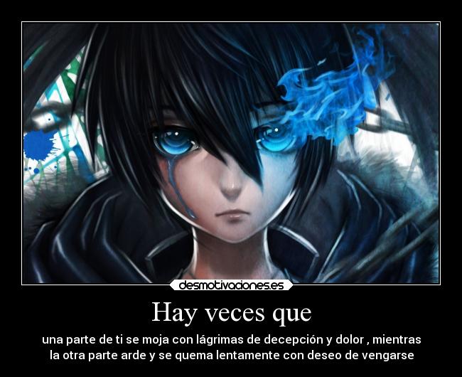 Hay veces que - una parte de ti se moja con lágrimas de decepción y dolor , mientras
la otra parte arde y se quema lentamente con deseo de vengarse