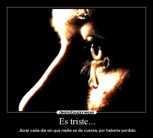Es triste... - ...llorar cada día sin que nadie se de cuenta, por haberte perdido.
