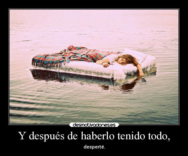 Y después de haberlo tenido todo, - desperté.