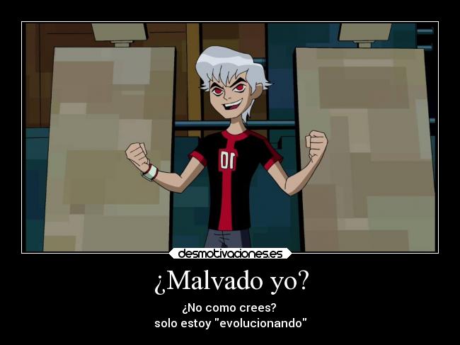 ¿Malvado yo? - ¿No como crees?
solo estoy evolucionando
