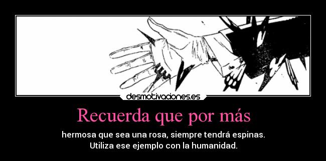 Recuerda que por más - hermosa que sea una rosa, siempre tendrá espinas.
Utiliza ese ejemplo con la humanidad.