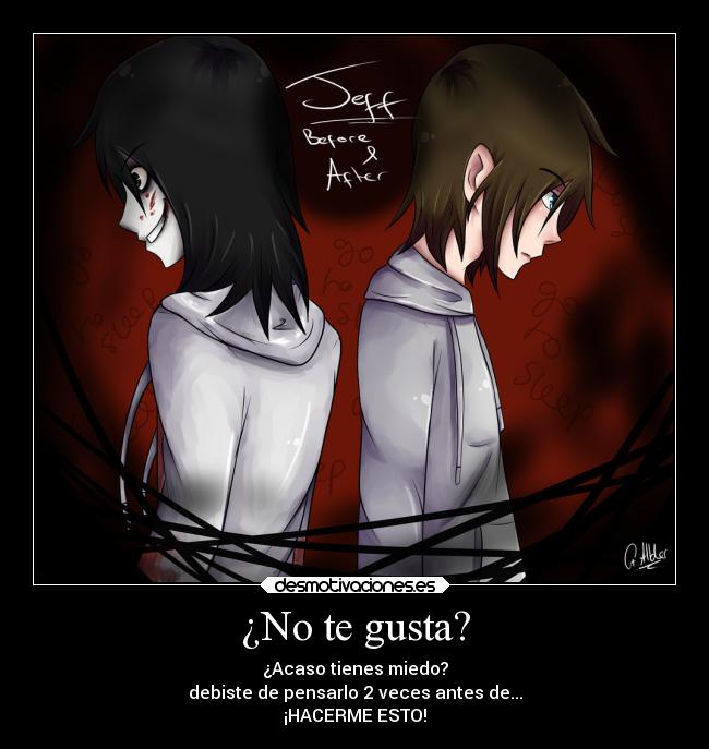 ¿No te gusta? - ¿Acaso tienes miedo?
debiste de pensarlo 2 veces antes de...
¡HACERME ESTO!