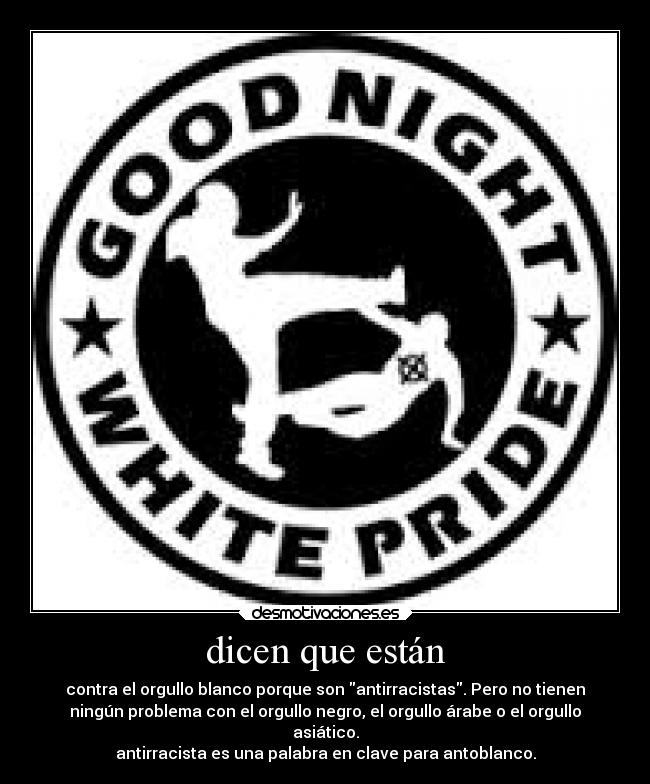 dicen que están - contra el orgullo blanco porque son antirracistas. Pero no tienen
ningún problema con el orgullo negro, el orgullo árabe o el orgullo
asiático.
antirracista es una palabra en clave para antoblanco.