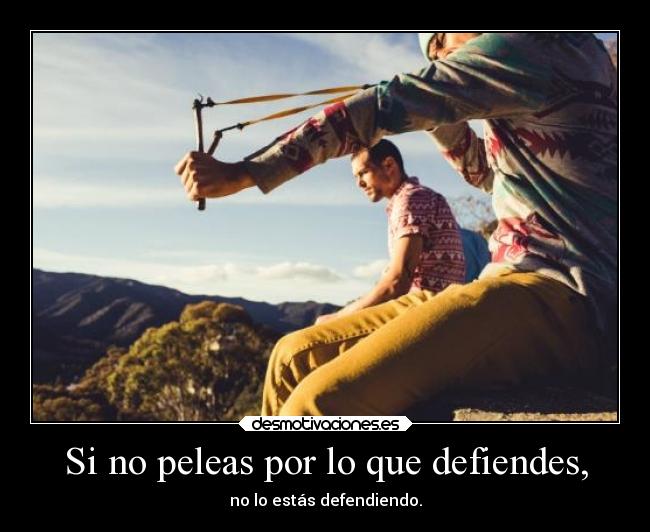 Si no peleas por lo que defiendes, - 