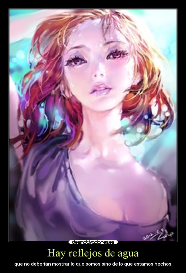 Hay reflejos de agua - que no deberían mostrar lo que somos sino de lo que estamos hechos.