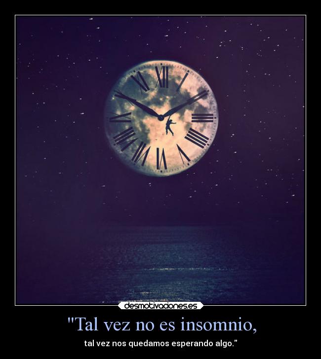 Tal vez no es insomnio, - tal vez nos quedamos esperando algo.