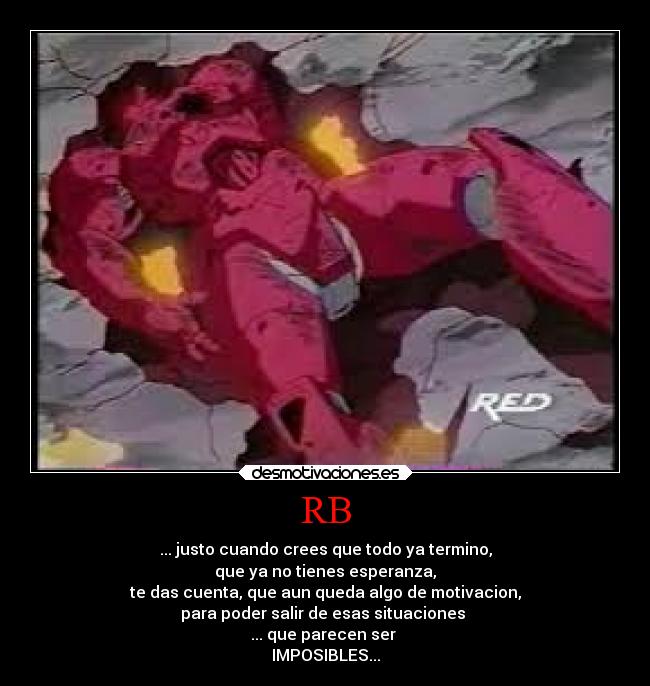 RB - ... justo cuando crees que todo ya termino,
que ya no tienes esperanza,
te das cuenta, que aun queda algo de motivacion,
para poder salir de esas situaciones 
... que parecen ser 
IMPOSIBLES...