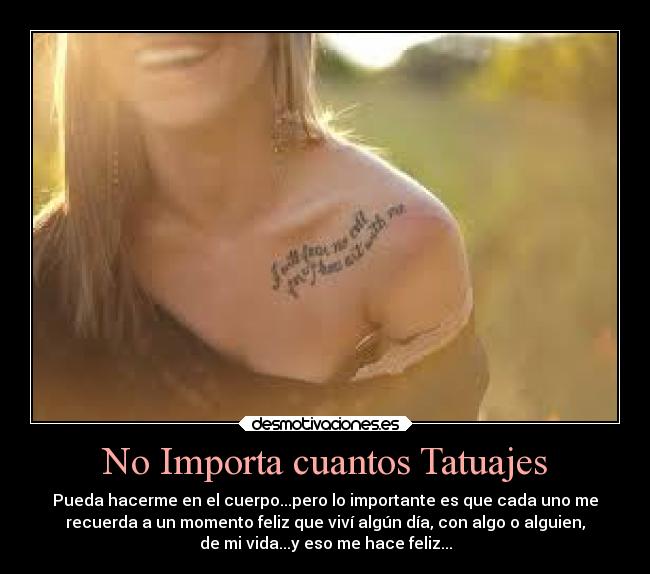 No Importa cuantos Tatuajes - Pueda hacerme en el cuerpo...pero lo importante es que cada uno me
recuerda a un momento feliz que viví algún día, con algo o alguien,
de mi vida...y eso me hace feliz...