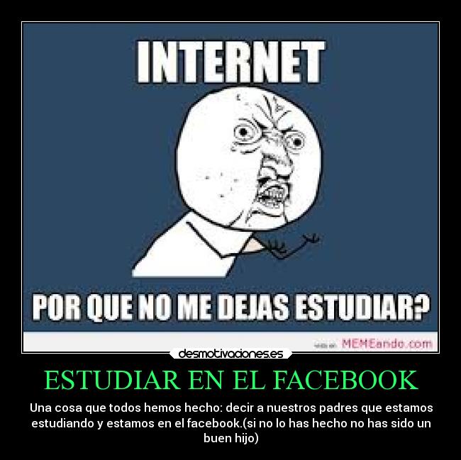 ESTUDIAR EN EL FACEBOOK - Una cosa que todos hemos hecho: decir a nuestros padres que estamos
estudiando y estamos en el facebook.(si no lo has hecho no has sido un
buen hijo)
