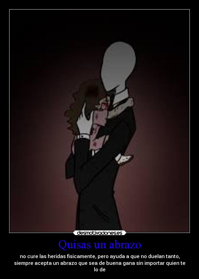 Quisas un abrazo - no cure las heridas fisicamente, pero ayuda a que no duelan tanto,
siempre acepta un abrazo que sea de buena gana sin importar quien te
lo de