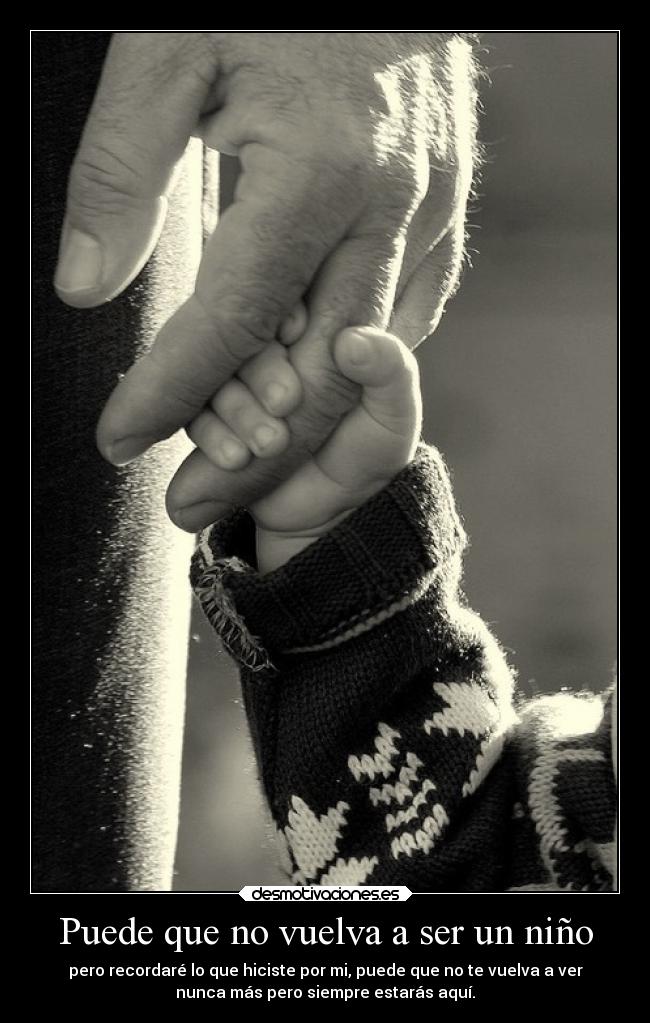 Puede que no vuelva a ser un niño - pero recordaré lo que hiciste por mi, puede que no te vuelva a ver
nunca más pero siempre estarás aquí.