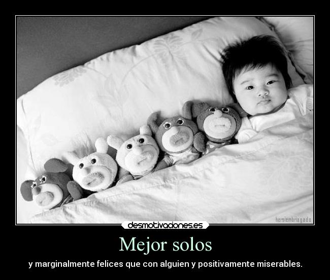 Mejor solos - y marginalmente felices que con alguien y positivamente miserables.