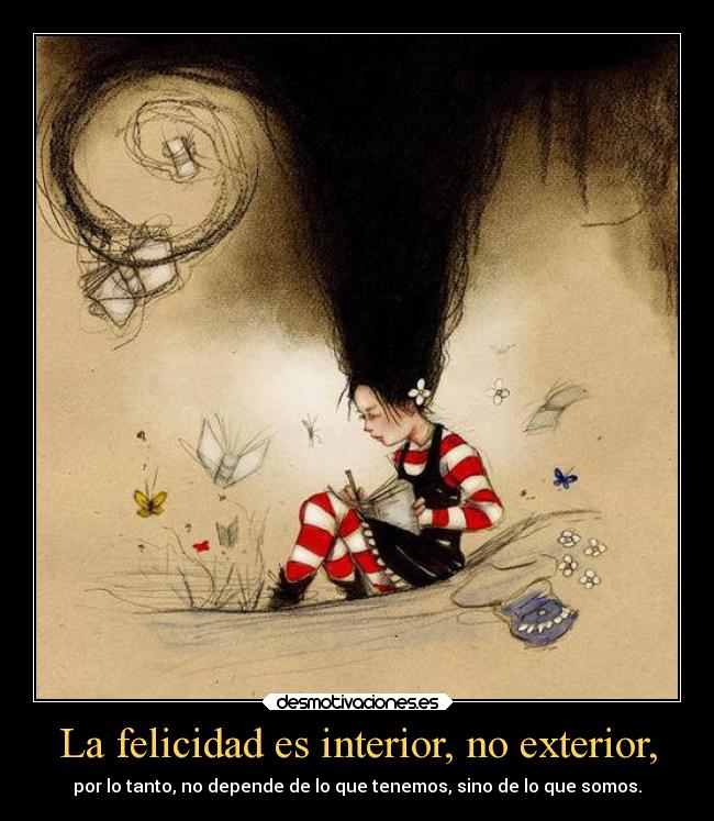 La felicidad es interior, no exterior, - por lo tanto, no depende de lo que tenemos, sino de lo que somos.