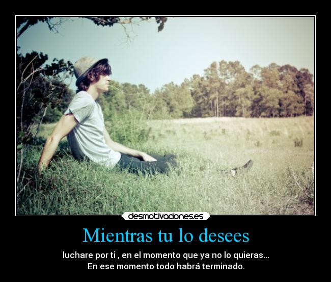 Mientras tu lo desees - luchare por ti , en el momento que ya no lo quieras...
En ese momento todo habrá terminado.