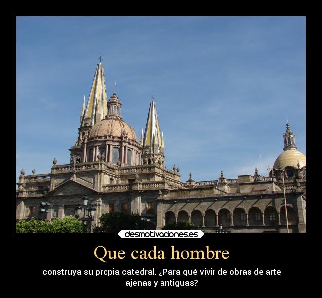 Que cada hombre - construya su propia catedral. ¿Para qué vivir de obras de arte
ajenas y antiguas?