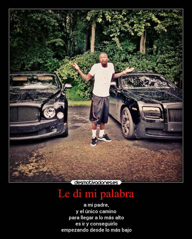 Le di mi palabra - a mi padre,
y el único camino
para llegar a lo más alto
es ir y conseguirlo
empezando desde lo más bajo