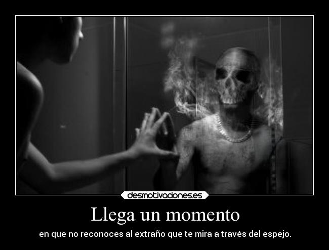 Llega un momento - en que no reconoces al extraño que te mira a través del espejo.