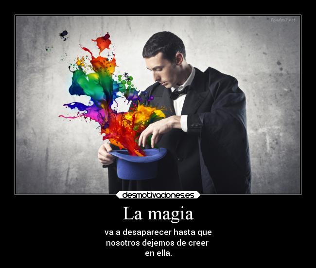 La magia - va a desaparecer hasta que
nosotros dejemos de creer 
en ella.