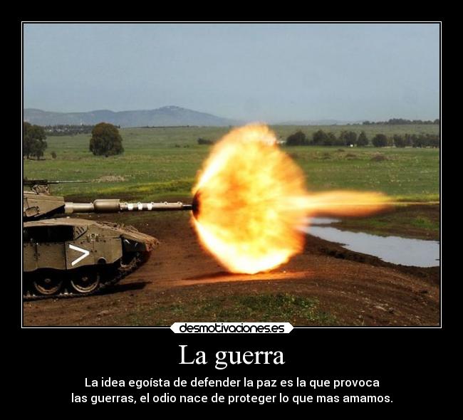 La guerra - La idea egoísta de defender la paz es la que provoca
las guerras, el odio nace de proteger lo que mas amamos.