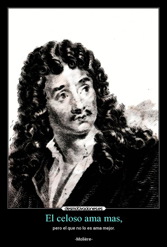El celoso ama mas, - pero el que no lo es ama mejor.
-Molière-