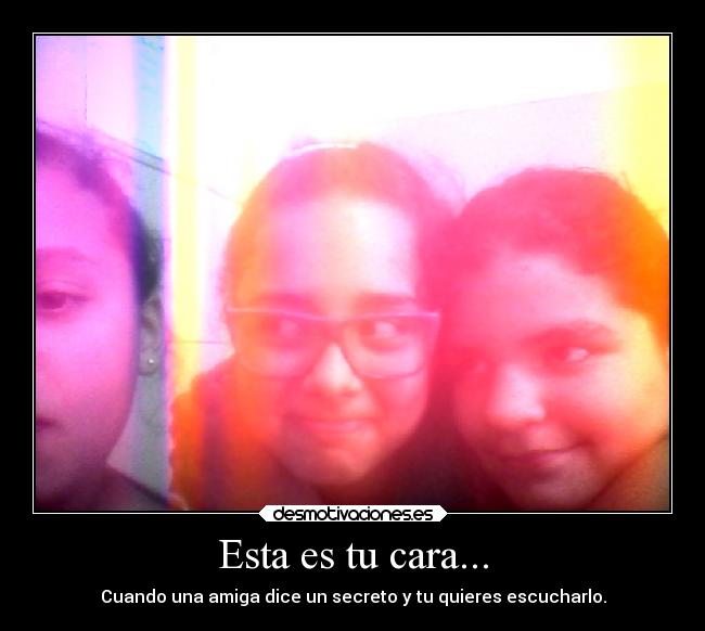 Esta es tu cara... - Cuando una amiga dice un secreto y tu quieres escucharlo.
