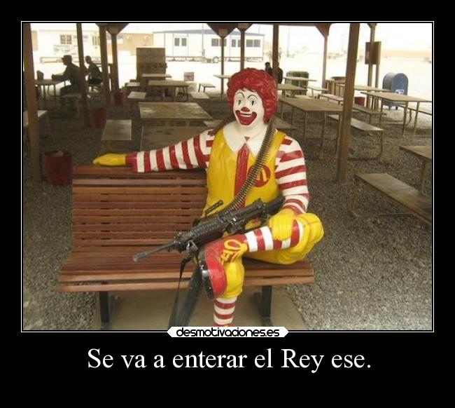 Se va a enterar el Rey ese. -