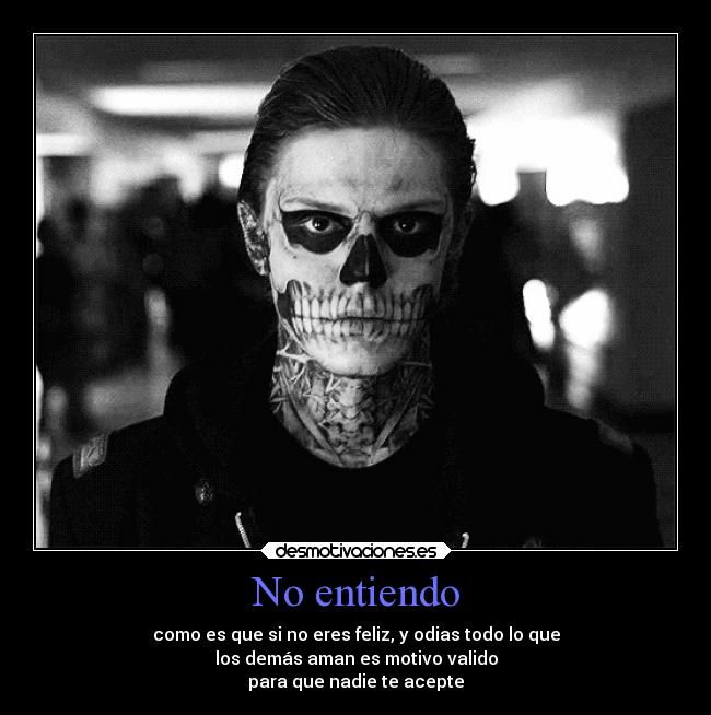 No entiendo - como es que si no eres feliz, y odias todo lo que
los demás aman es motivo valido
para que nadie te acepte