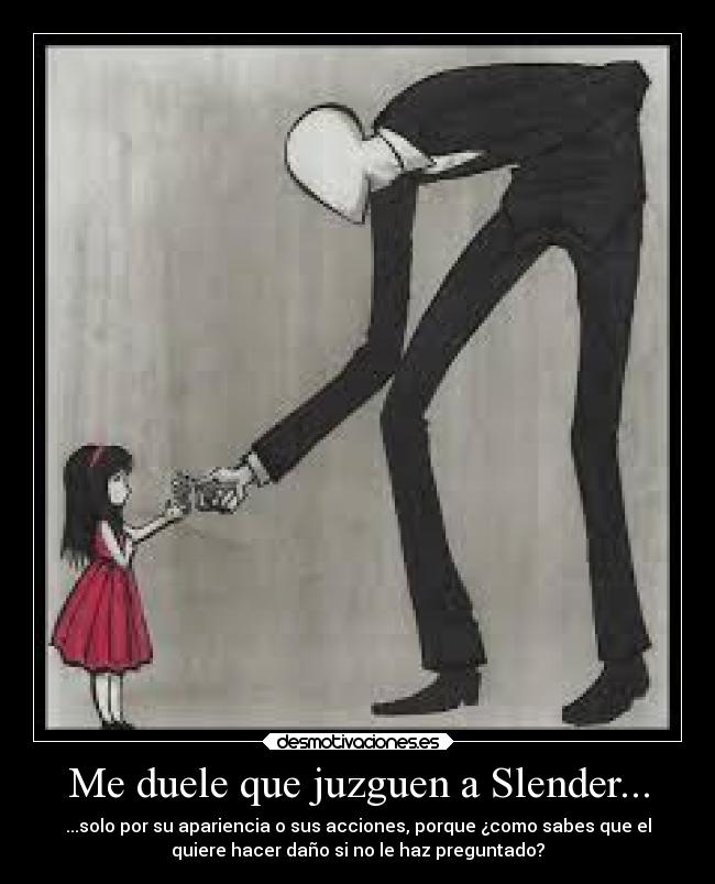 Me duele que juzguen a Slender... - ...solo por su apariencia o sus acciones, porque ¿como sabes que el
quiere hacer daño si no le haz preguntado?