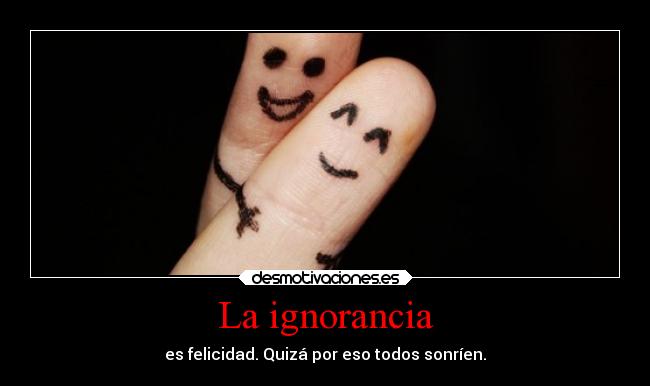 La ignorancia - es felicidad. Quizá por eso todos sonríen.