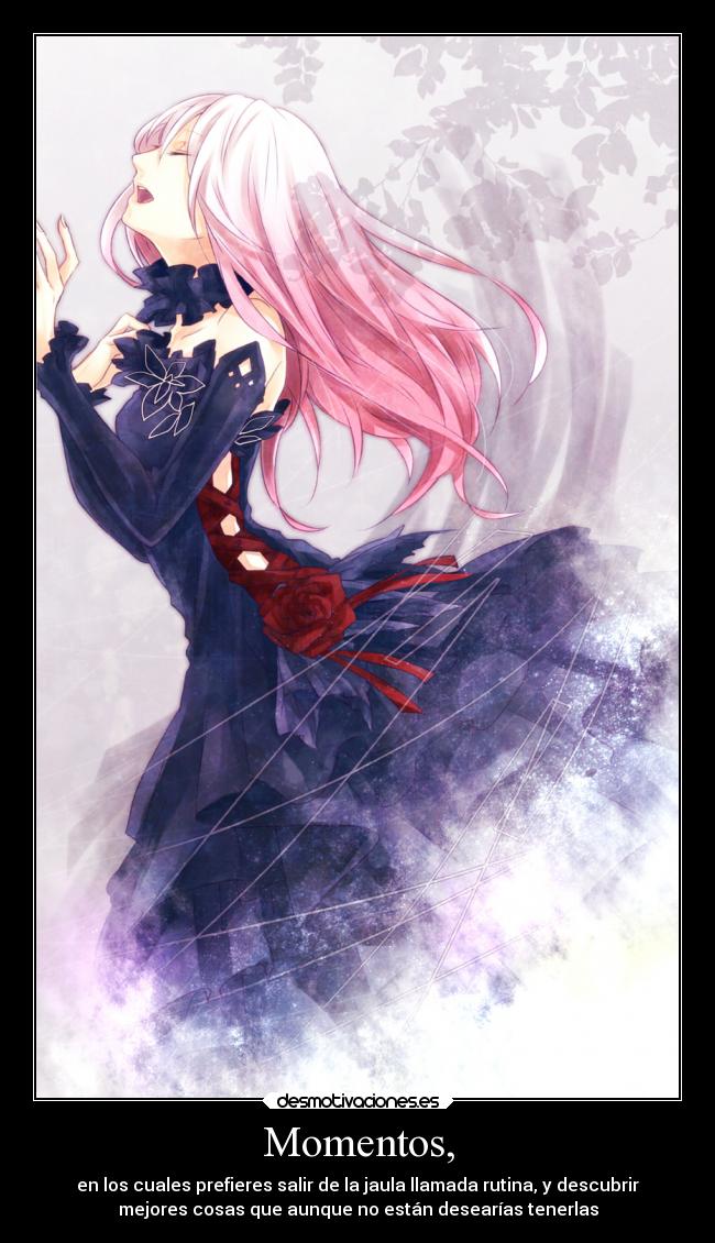 Momentos, - en los cuales prefieres salir de la jaula llamada rutina, y descubrir
mejores cosas que aunque no están desearías tenerlas