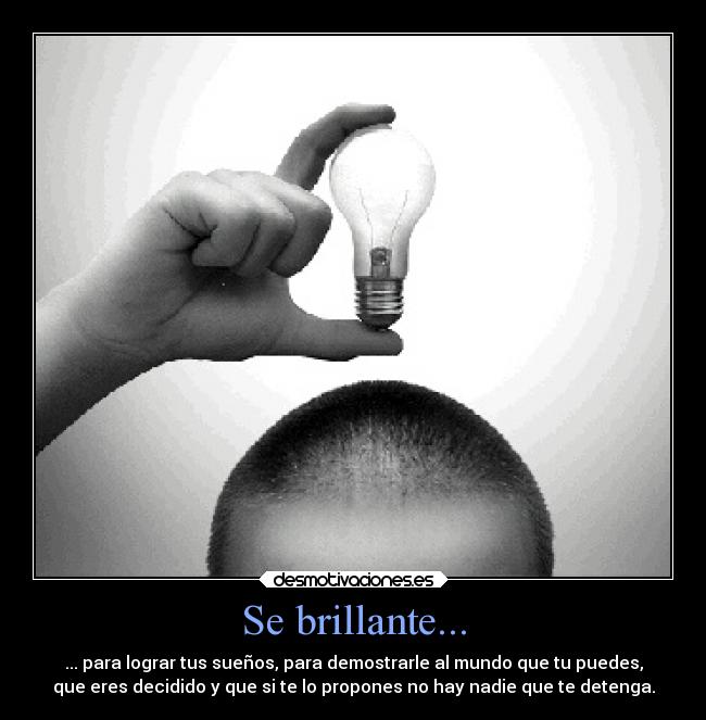 Se brillante... - ... para lograr tus sueños, para demostrarle al mundo que tu puedes,
que eres decidido y que si te lo propones no hay nadie que te detenga.