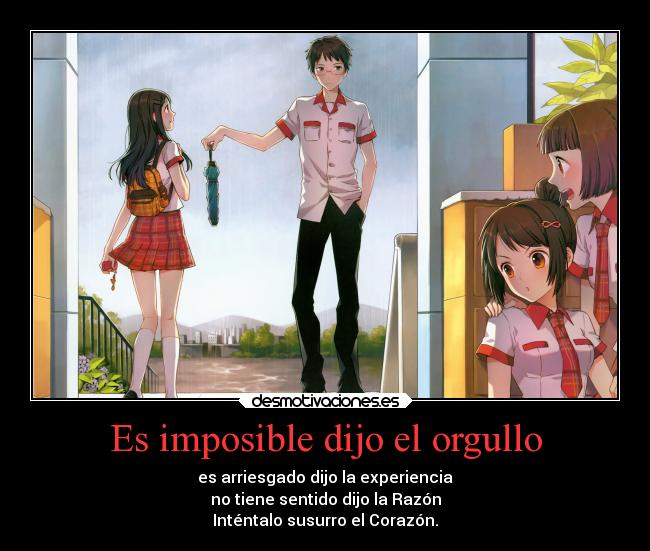 Es imposible dijo el orgullo - es arriesgado dijo la experiencia
no tiene sentido dijo la Razón
Inténtalo susurro el Corazón.