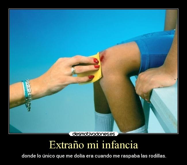 Extraño mi infancia - donde lo único que me dolía era cuando me raspaba las rodillas.